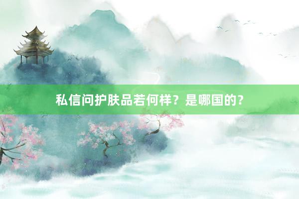 私信问护肤品若何样？是哪国的？