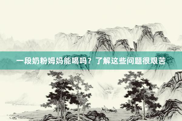 一段奶粉姆妈能喝吗？了解这些问题很艰苦