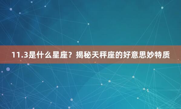 11.3是什么星座？揭秘天秤座的好意思妙特质