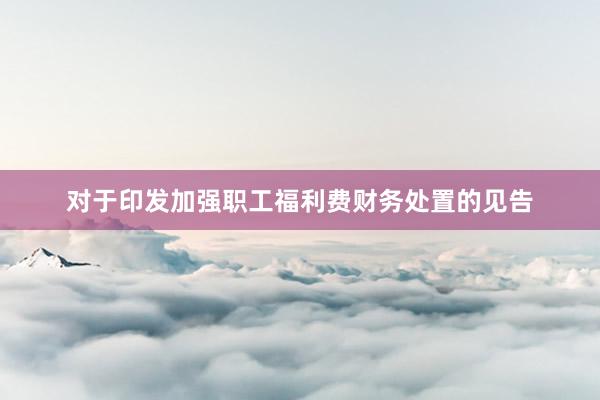 对于印发加强职工福利费财务处置的见告