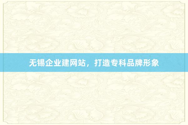 无锡企业建网站，打造专科品牌形象