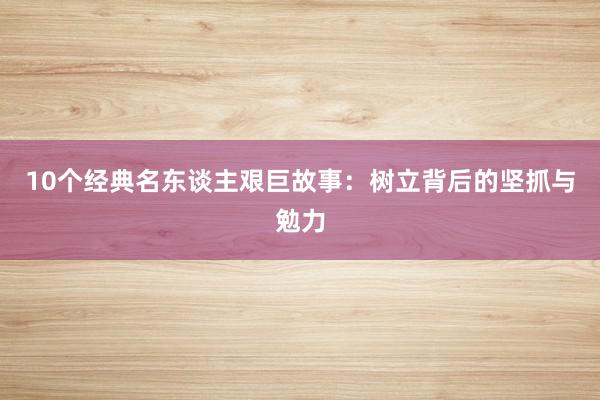 10个经典名东谈主艰巨故事：树立背后的坚抓与勉力